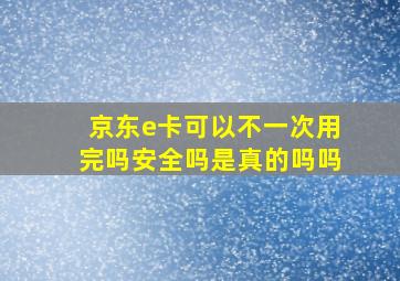 京东e卡可以不一次用完吗安全吗是真的吗吗