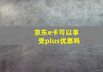 京东e卡可以享受plus优惠吗