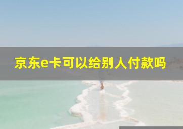 京东e卡可以给别人付款吗