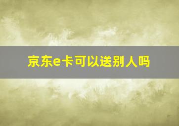 京东e卡可以送别人吗