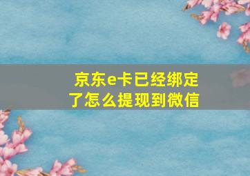 京东e卡已经绑定了怎么提现到微信