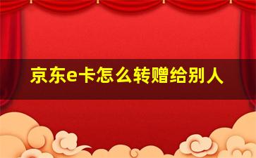 京东e卡怎么转赠给别人