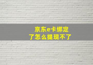 京东e卡绑定了怎么提现不了