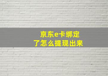 京东e卡绑定了怎么提现出来