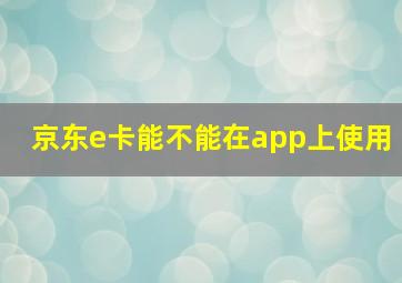 京东e卡能不能在app上使用