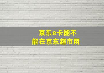 京东e卡能不能在京东超市用