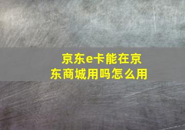 京东e卡能在京东商城用吗怎么用