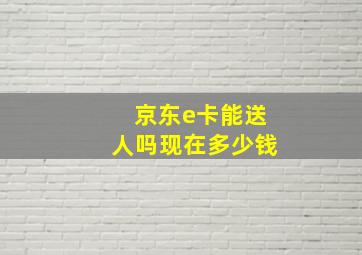 京东e卡能送人吗现在多少钱