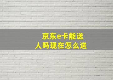 京东e卡能送人吗现在怎么送