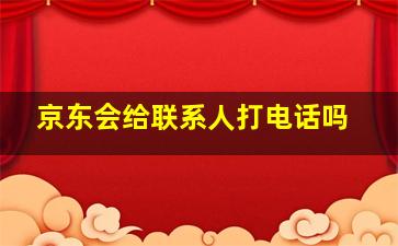 京东会给联系人打电话吗