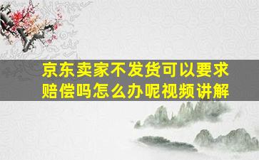 京东卖家不发货可以要求赔偿吗怎么办呢视频讲解