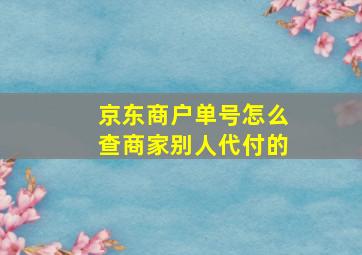 京东商户单号怎么查商家别人代付的