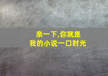 亲一下,你就是我的小说一口时光