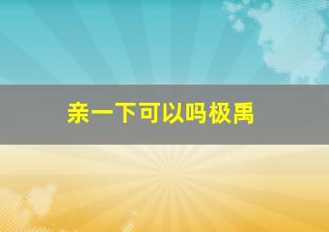 亲一下可以吗极禹