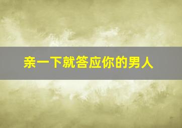 亲一下就答应你的男人