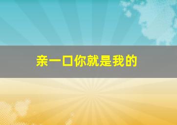 亲一口你就是我的