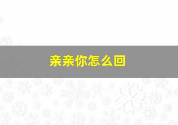 亲亲你怎么回