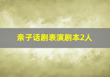 亲子话剧表演剧本2人