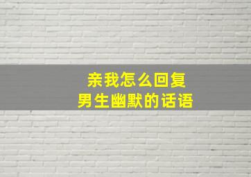 亲我怎么回复男生幽默的话语