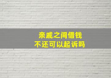 亲戚之间借钱不还可以起诉吗