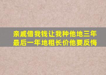 亲戚借我钱让我种他地三年最后一年地租长价他要反悔