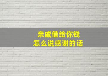 亲戚借给你钱怎么说感谢的话