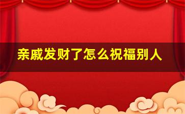 亲戚发财了怎么祝福别人