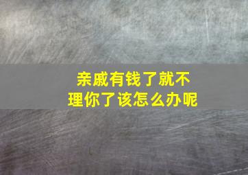 亲戚有钱了就不理你了该怎么办呢