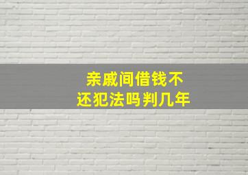 亲戚间借钱不还犯法吗判几年