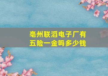 亳州联滔电子厂有五险一金吗多少钱