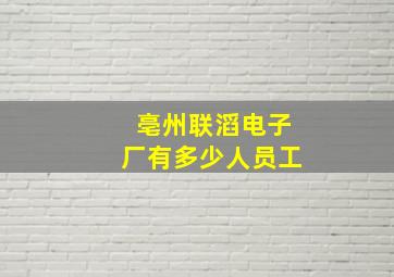 亳州联滔电子厂有多少人员工