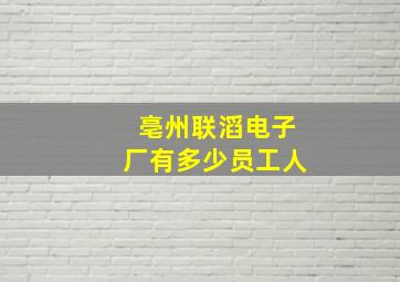 亳州联滔电子厂有多少员工人