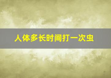 人体多长时间打一次虫