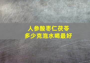 人参酸枣仁茯苓多少克泡水喝最好