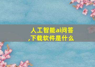 人工智能ai问答,下载软件是什么