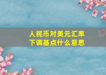 人民币对美元汇率下调基点什么意思