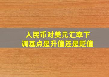 人民币对美元汇率下调基点是升值还是贬值