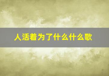 人活着为了什么什么歌