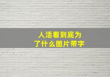 人活着到底为了什么图片带字