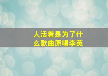 人活着是为了什么歌曲原唱李英