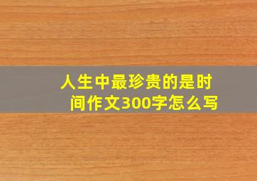 人生中最珍贵的是时间作文300字怎么写