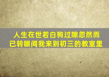 人生在世若白驹过隙忽然而已转眼间我来到初三的教室里