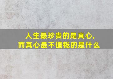 人生最珍贵的是真心,而真心最不值钱的是什么