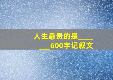 人生最贵的是_______600字记叙文