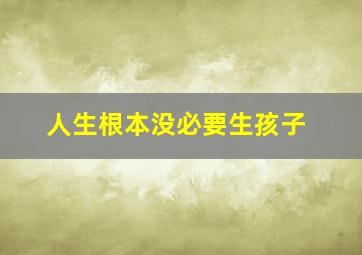 人生根本没必要生孩子