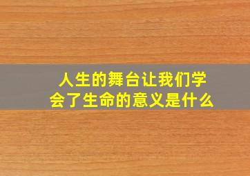 人生的舞台让我们学会了生命的意义是什么