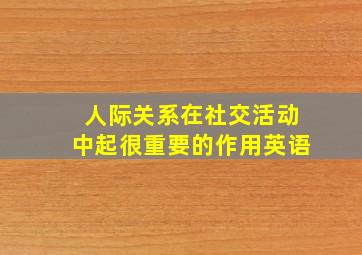 人际关系在社交活动中起很重要的作用英语