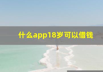 什么app18岁可以借钱