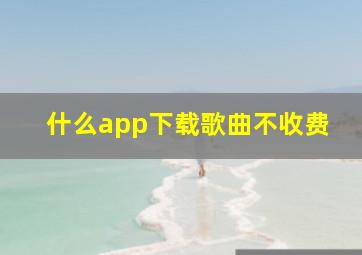 什么app下载歌曲不收费