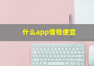 什么app借钱便宜